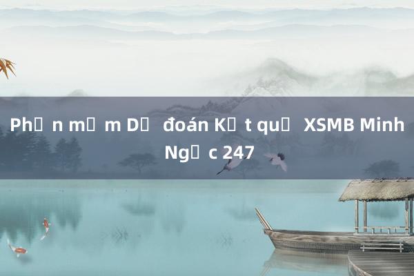 Phần mềm Dự đoán Kết quả XSMB Minh Ngọc 247