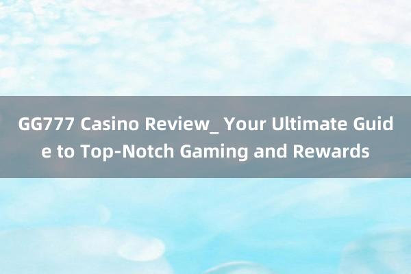 GG777 Casino Review_ Your Ultimate Guide to Top-Notch Gaming and Rewards