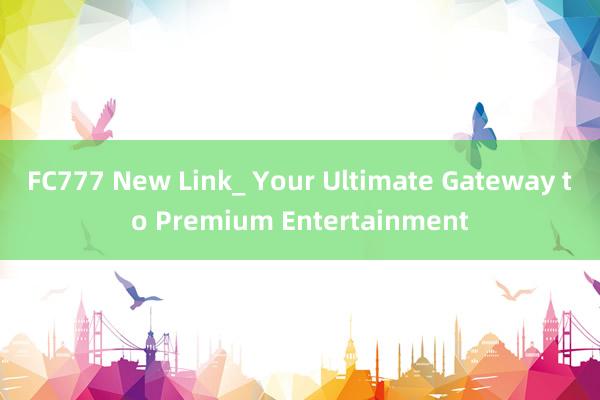 FC777 New Link_ Your Ultimate Gateway to Premium Entertainment