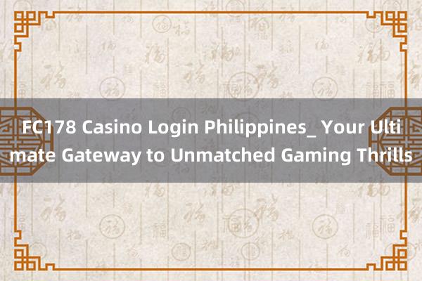 FC178 Casino Login Philippines_ Your Ultimate Gateway to Unmatched Gaming Thrills