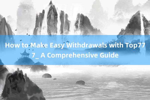 How to Make Easy Withdrawals with Top777_ A Comprehensive Guide