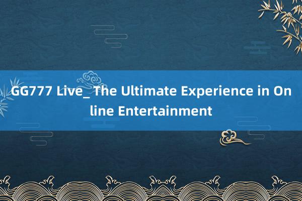 GG777 Live_ The Ultimate Experience in Online Entertainment