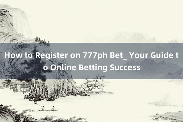 How to Register on 777ph Bet_ Your Guide to Online Betting Success