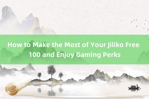 How to Make the Most of Your Jiliko Free 100 and Enjoy Gaming Perks