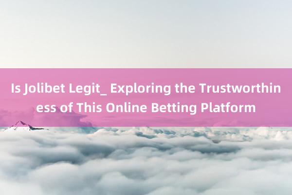 Is Jolibet Legit_ Exploring the Trustworthiness of This Online Betting Platform