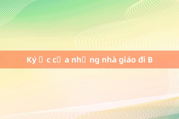 Ký ức của những nhà giáo đi B