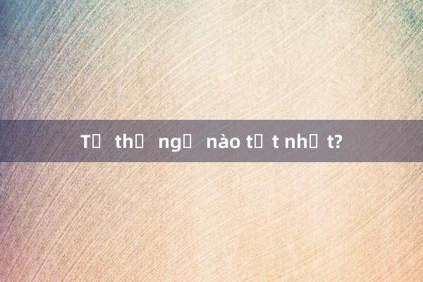 Tư thế ngủ nào tốt nhất?