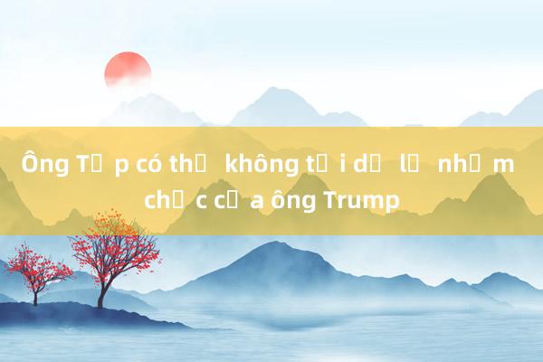 Ông Tập có thể không tới dự lễ nhậm chức của ông Trump