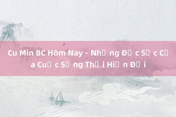 Cu Min BC Hôm Nay – Những Đặc Sắc Của Cuộc Sống Thời Hiện Đại