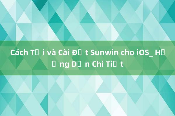 Cách Tải và Cài Đặt Sunwin cho iOS_ Hướng Dẫn Chi Tiết