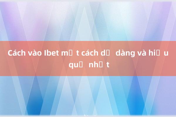 Cách vào Ibet một cách dễ dàng và hiệu quả nhất