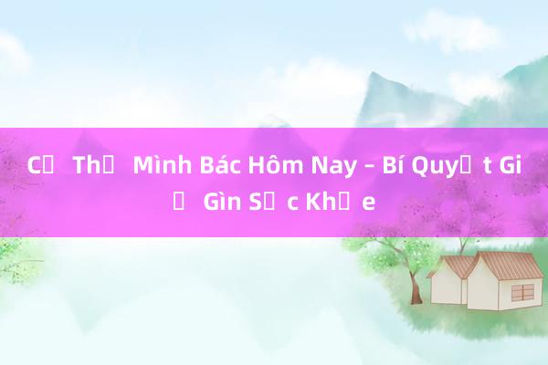 Cơ Thể Mình Bác Hôm Nay – Bí Quyết Giữ Gìn Sức Khỏe