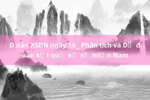 D oán XSDN ngày 16_ Phân tích và Dự đoán kết quả xổ số miền Nam