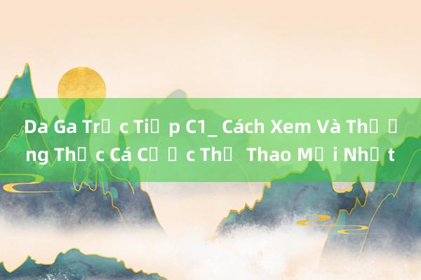 Da Ga Trực Tiếp C1_ Cách Xem Và Thưởng Thức Cá Cược Thể Thao Mới Nhất