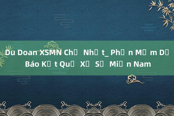 Du Doan XSMN Chủ Nhật_ Phần Mềm Dự Báo Kết Quả Xổ Số Miền Nam