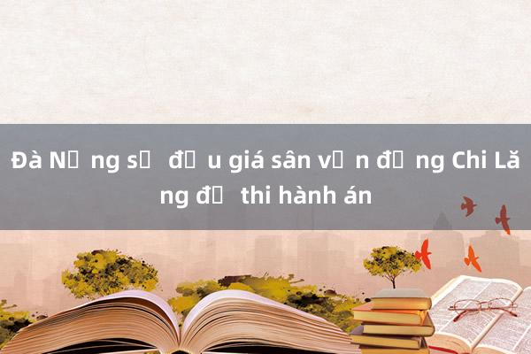 Đà Nẵng sẽ đấu giá sân vận động Chi Lăng để thi hành án