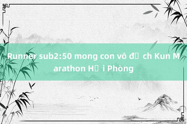 Runner sub2:50 mong con vô địch Kun Marathon Hải Phòng