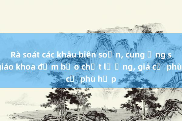 Rà soát các khâu biên soạn， cung ứng sách giáo khoa đảm bảo chất lượng， giá cả phù hợp