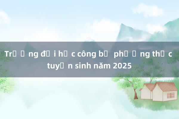 Trường đại học công bố phương thức tuyển sinh năm 2025