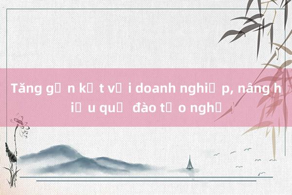 Tăng gắn kết với doanh nghiệp， nâng hiệu quả đào tạo nghề