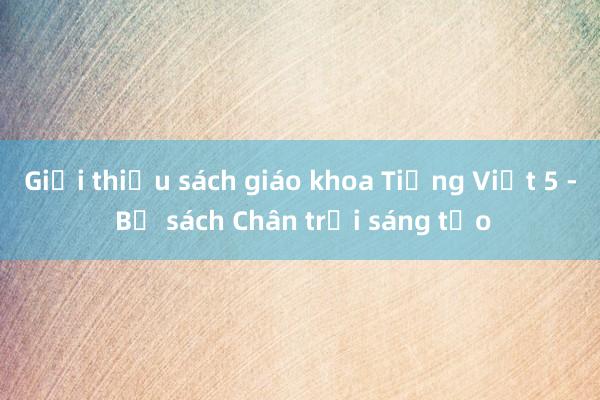 Giới thiệu sách giáo khoa Tiếng Việt 5 - Bộ sách Chân trời sáng tạo