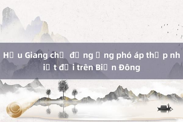 Hậu Giang chủ động ứng phó áp thấp nhiệt đới trên Biển Đông