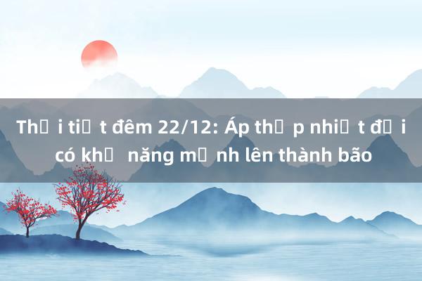 Thời tiết đêm 22/12: Áp thấp nhiệt đới có khả năng mạnh lên thành bão