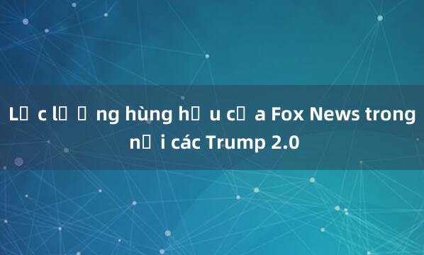 Lực lượng hùng hậu của Fox News trong nội các Trump 2.0