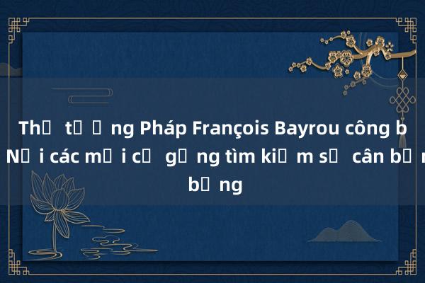 Thủ tướng Pháp François Bayrou công bố Nội các mới cố gắng tìm kiếm sự cân bằng