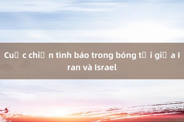 Cuộc chiến tình báo trong bóng tối giữa Iran và Israel