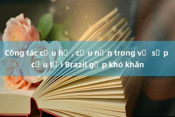 Công tác cứu hộ， cứu nạn trong vụ sập cầu tại Brazil gặp khó khăn