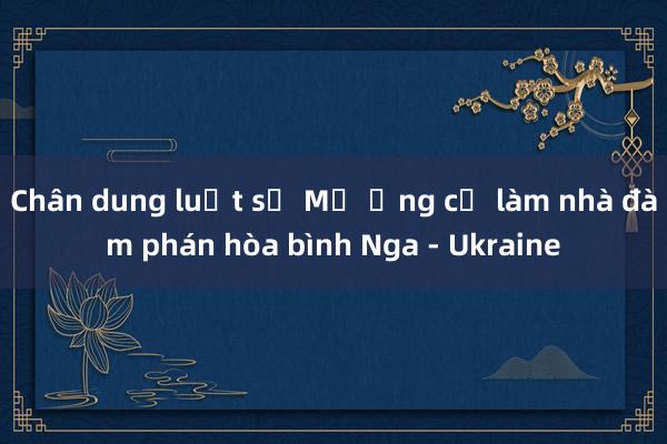 Chân dung luật sư Mỹ ứng cử làm nhà đàm phán hòa bình Nga - Ukraine