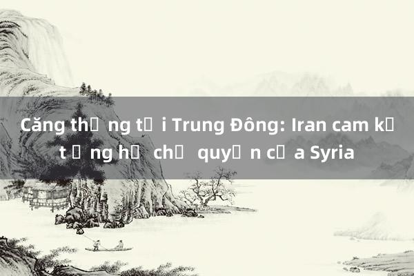 Căng thẳng tại Trung Đông: Iran cam kết ủng hộ chủ quyền của Syria