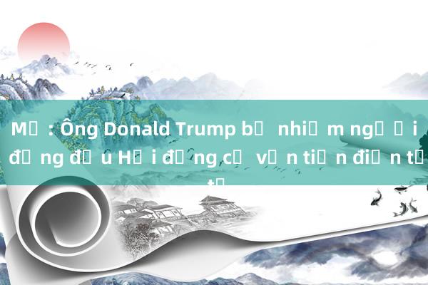 Mỹ: Ông Donald Trump bổ nhiệm người đứng đầu Hội đồng cố vấn tiền điện tử