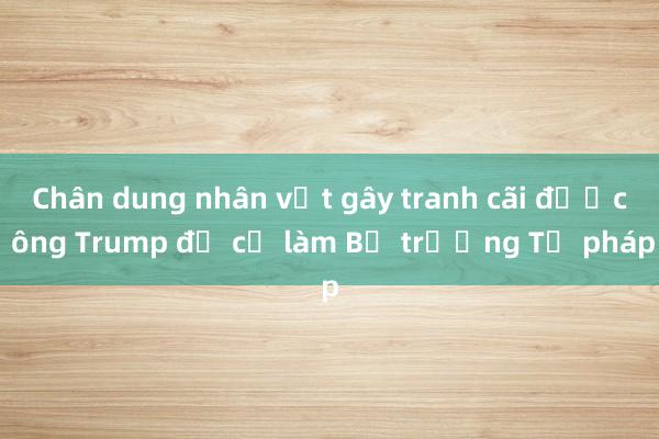 Chân dung nhân vật gây tranh cãi được ông Trump đề cử làm Bộ trưởng Tư pháp