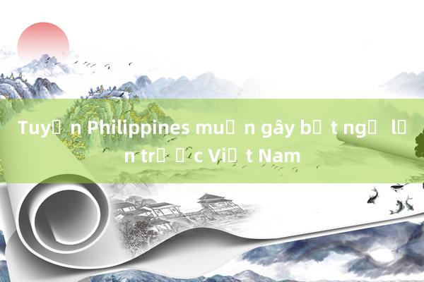 Tuyển Philippines muốn gây bất ngờ lớn trước Việt Nam