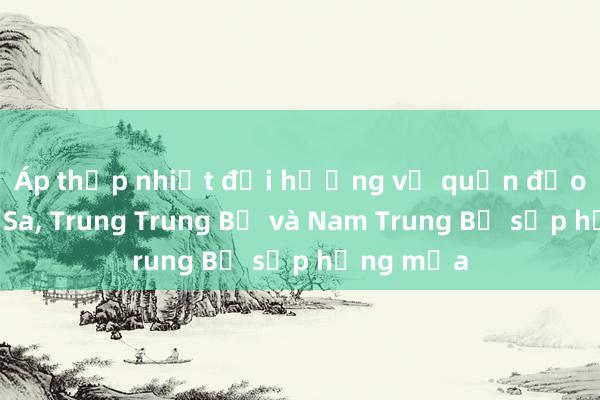 Áp thấp nhiệt đới hướng về quần đảo Trường Sa， Trung Trung Bộ và Nam Trung Bộ sắp hứng mưa