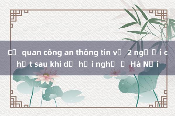 Cơ quan công an thông tin vụ 2 người chết sau khi dự hội nghị ở Hà Nội