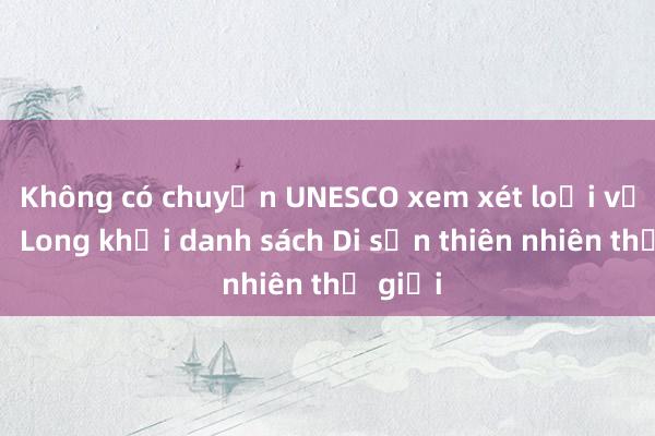 Không có chuyện UNESCO xem xét loại vịnh Hạ Long khỏi danh sách Di sản thiên nhiên thế giới