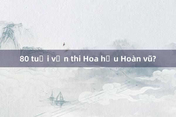 80 tuổi vẫn thi Hoa hậu Hoàn vũ?