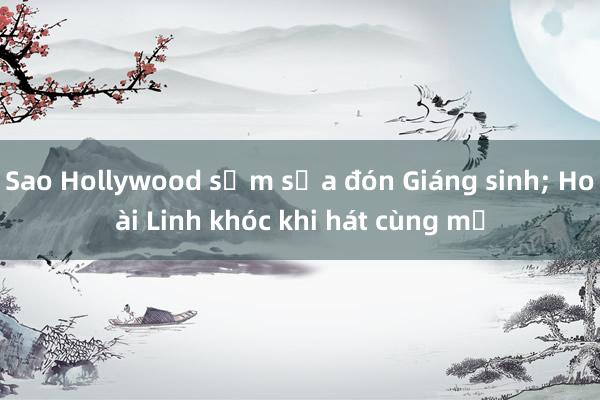 Sao Hollywood sắm sửa đón Giáng sinh; Hoài Linh khóc khi hát cùng mẹ