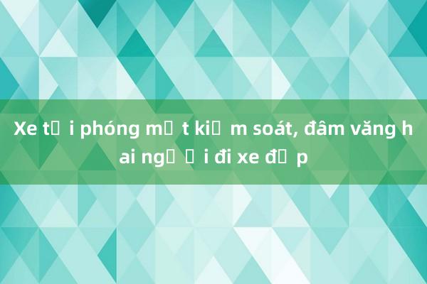 Xe tải phóng mất kiểm soát， đâm văng hai người đi xe đạp