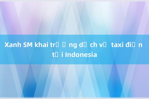 Xanh SM khai trương dịch vụ taxi điện tại Indonesia