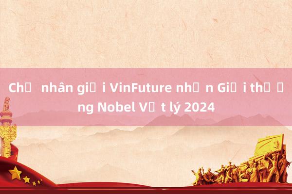 Chủ nhân giải VinFuture nhận Giải thưởng Nobel Vật lý 2024