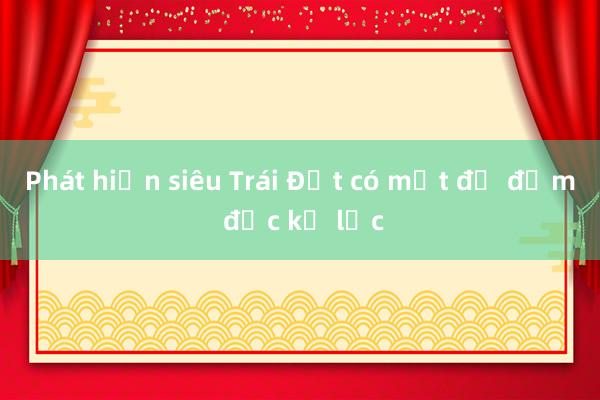 Phát hiện siêu Trái Đất có mật độ đậm đặc kỷ lục