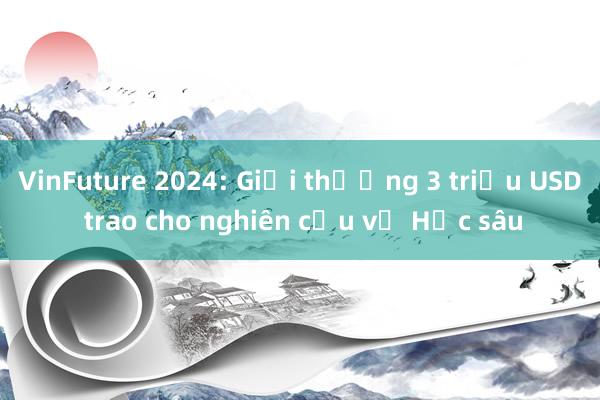 VinFuture 2024: Giải thưởng 3 triệu USD trao cho nghiên cứu về Học sâu