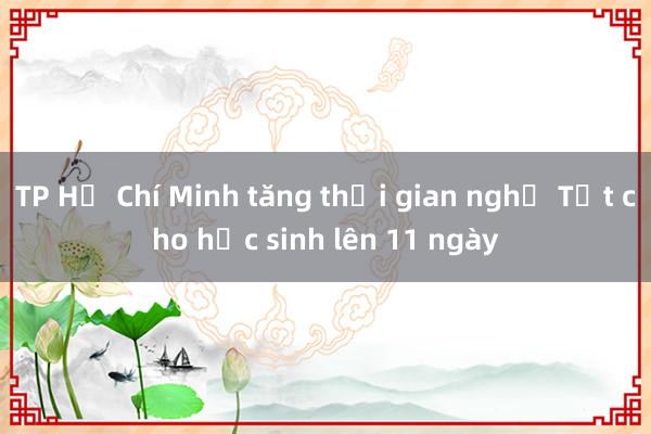 TP Hồ Chí Minh tăng thời gian nghỉ Tết cho học sinh lên 11 ngày