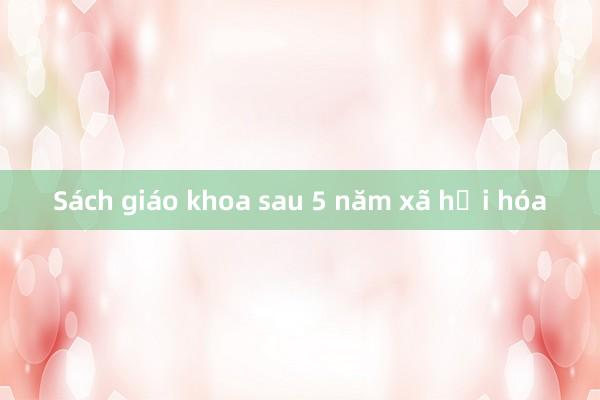 Sách giáo khoa sau 5 năm xã hội hóa