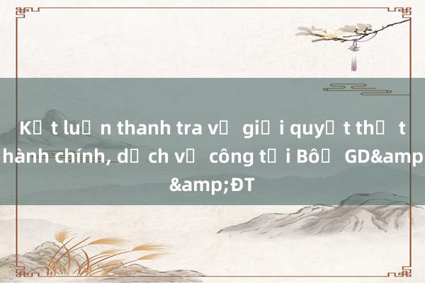 Kết luận thanh tra về giải quyết thủ tục hành chính, dịch vụ công tại Bộ GD&ĐT