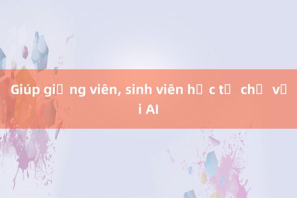 Giúp giảng viên, sinh viên học tự chủ với AI